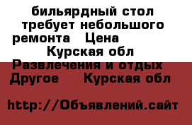 бильярдный стол требует небольшого ремонта › Цена ­ 30 000 - Курская обл. Развлечения и отдых » Другое   . Курская обл.